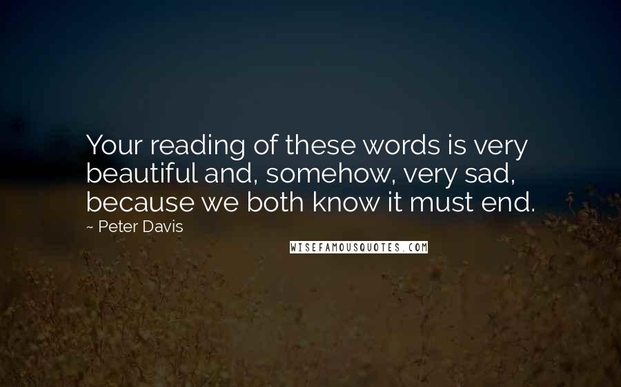 Peter Davis Quotes: Your reading of these words is very beautiful and, somehow, very sad, because we both know it must end.