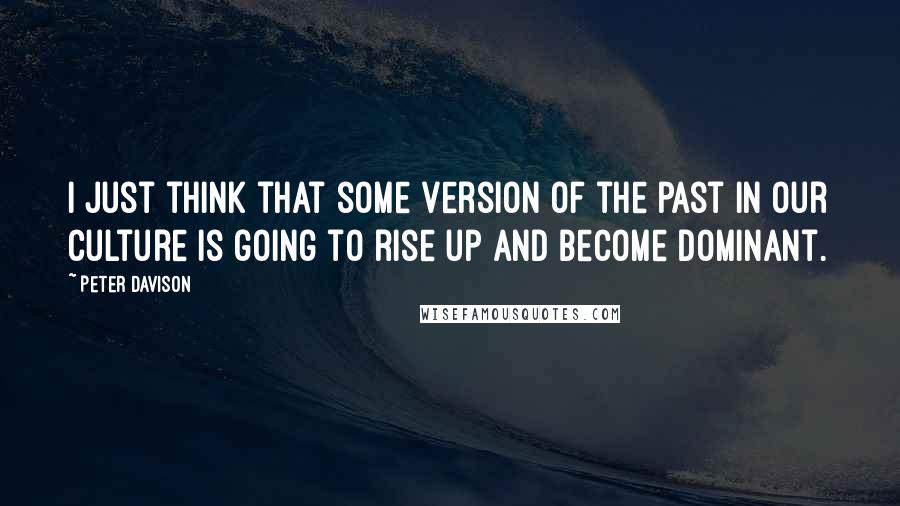 Peter Davison Quotes: I just think that some version of the past in our culture is going to rise up and become dominant.
