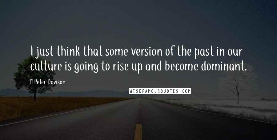 Peter Davison Quotes: I just think that some version of the past in our culture is going to rise up and become dominant.