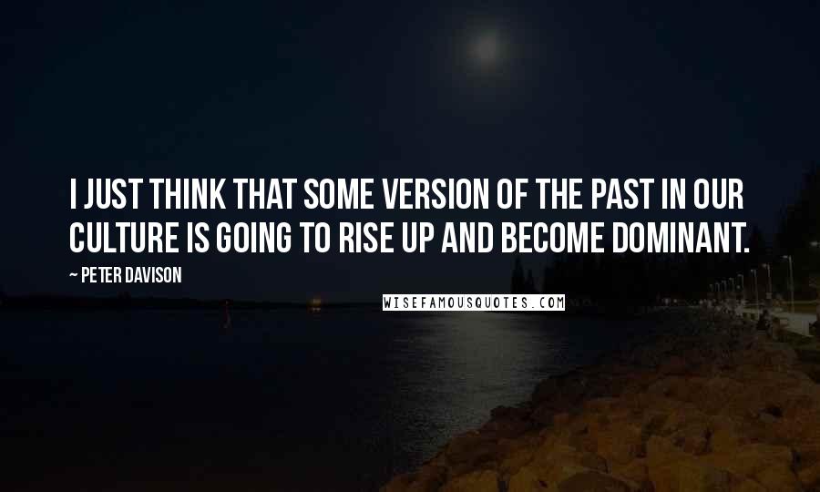 Peter Davison Quotes: I just think that some version of the past in our culture is going to rise up and become dominant.
