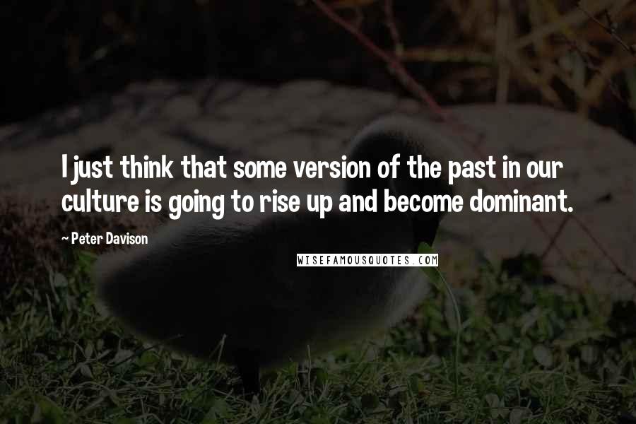Peter Davison Quotes: I just think that some version of the past in our culture is going to rise up and become dominant.