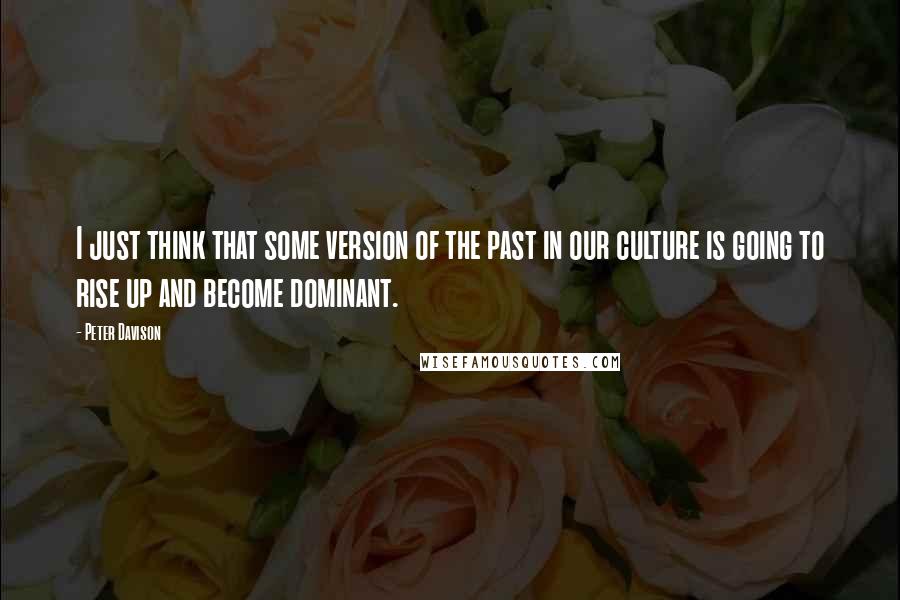 Peter Davison Quotes: I just think that some version of the past in our culture is going to rise up and become dominant.