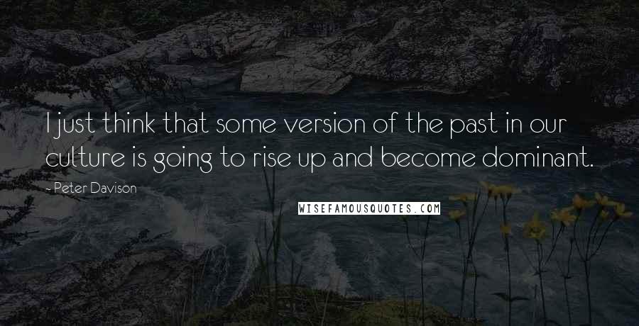 Peter Davison Quotes: I just think that some version of the past in our culture is going to rise up and become dominant.