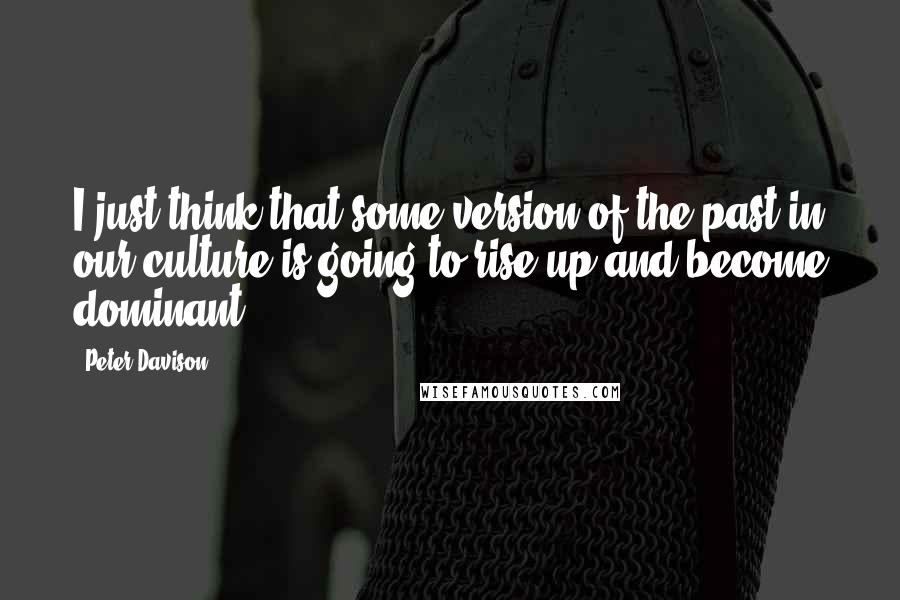 Peter Davison Quotes: I just think that some version of the past in our culture is going to rise up and become dominant.
