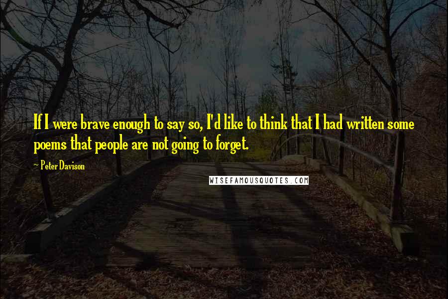 Peter Davison Quotes: If I were brave enough to say so, I'd like to think that I had written some poems that people are not going to forget.