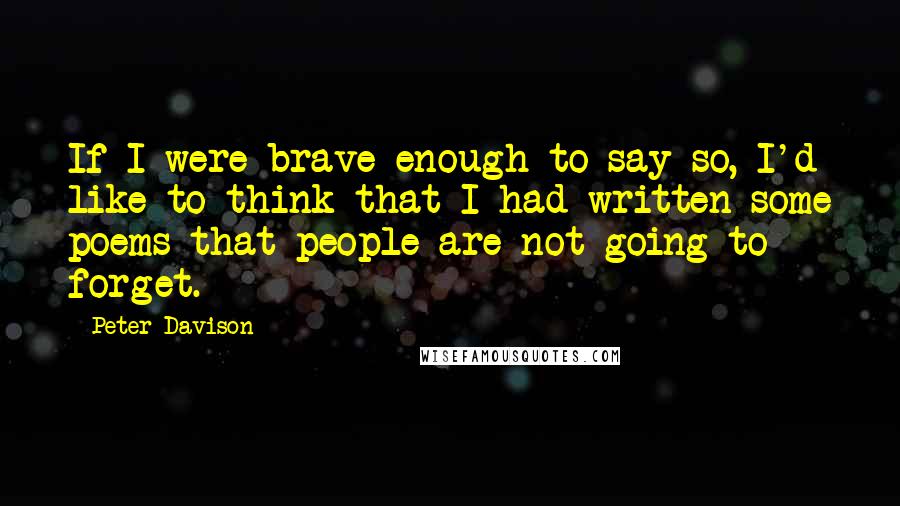 Peter Davison Quotes: If I were brave enough to say so, I'd like to think that I had written some poems that people are not going to forget.