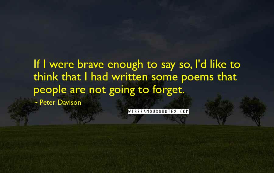 Peter Davison Quotes: If I were brave enough to say so, I'd like to think that I had written some poems that people are not going to forget.