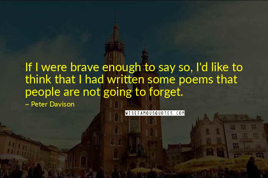 Peter Davison Quotes: If I were brave enough to say so, I'd like to think that I had written some poems that people are not going to forget.