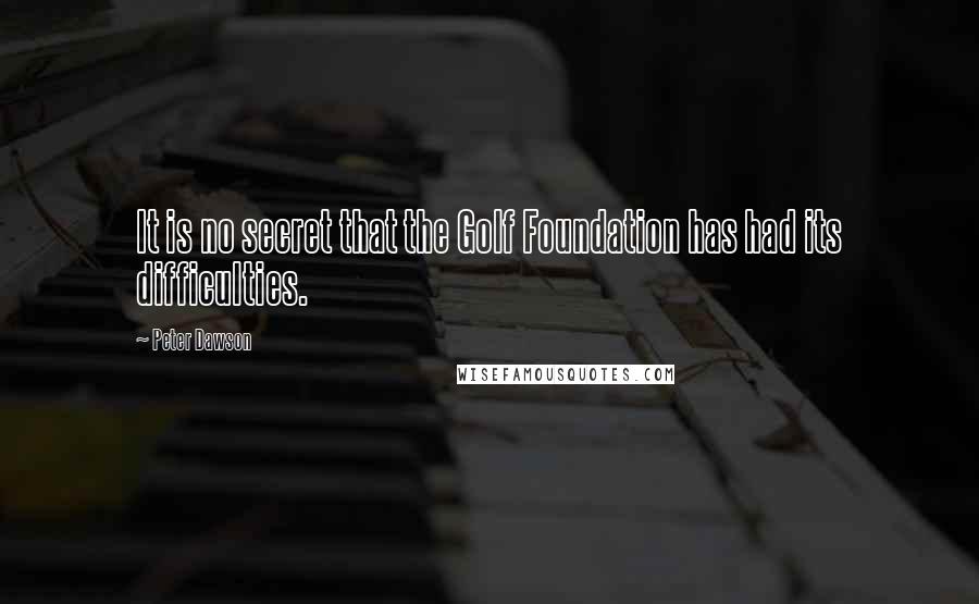 Peter Dawson Quotes: It is no secret that the Golf Foundation has had its difficulties.