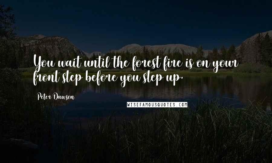 Peter Dawson Quotes: You wait until the forest fire is on your front step before you step up.