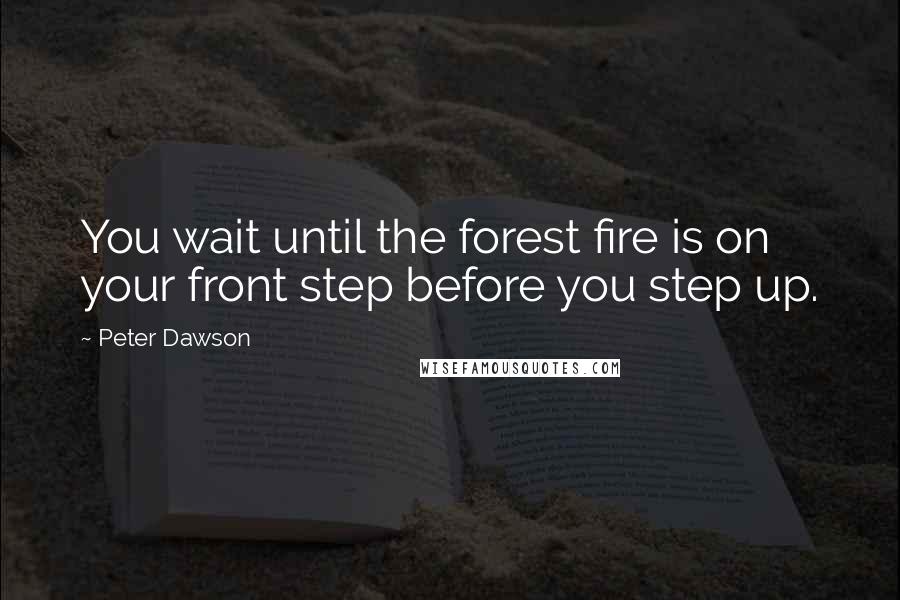 Peter Dawson Quotes: You wait until the forest fire is on your front step before you step up.