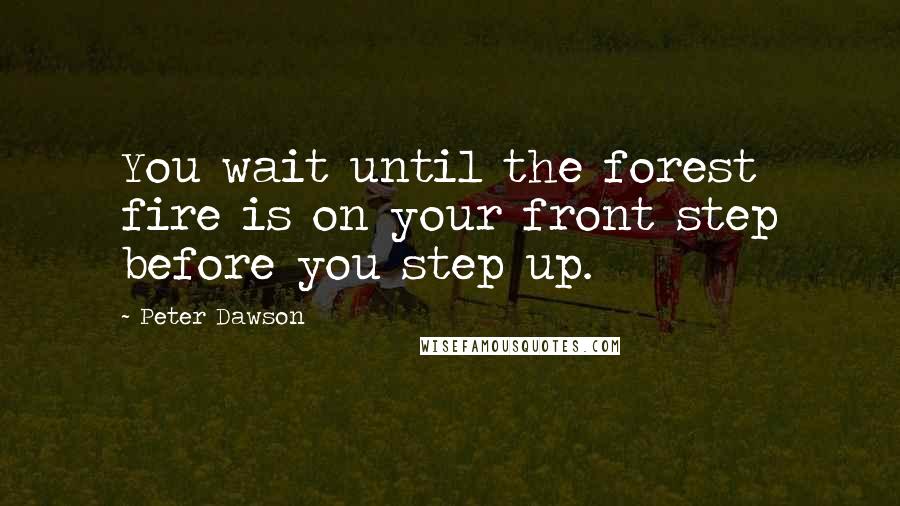 Peter Dawson Quotes: You wait until the forest fire is on your front step before you step up.