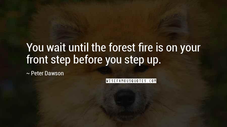 Peter Dawson Quotes: You wait until the forest fire is on your front step before you step up.