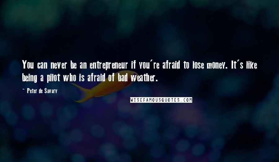 Peter De Savary Quotes: You can never be an entrepreneur if you're afraid to lose money. It's like being a pilot who is afraid of bad weather.