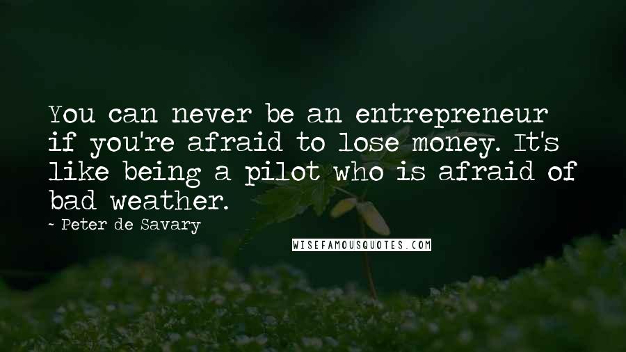Peter De Savary Quotes: You can never be an entrepreneur if you're afraid to lose money. It's like being a pilot who is afraid of bad weather.