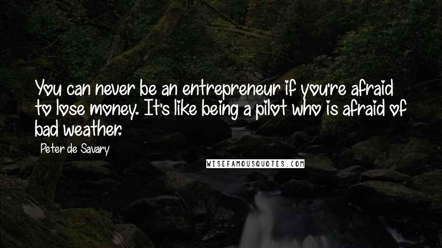 Peter De Savary Quotes: You can never be an entrepreneur if you're afraid to lose money. It's like being a pilot who is afraid of bad weather.