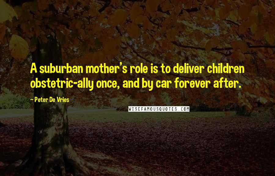 Peter De Vries Quotes: A suburban mother's role is to deliver children obstetric-ally once, and by car forever after.