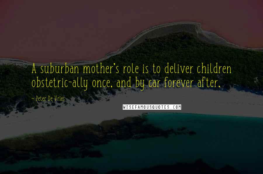 Peter De Vries Quotes: A suburban mother's role is to deliver children obstetric-ally once, and by car forever after.