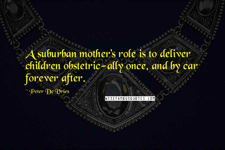 Peter De Vries Quotes: A suburban mother's role is to deliver children obstetric-ally once, and by car forever after.