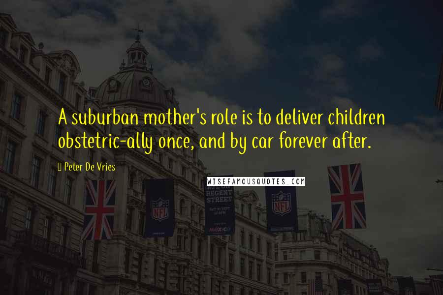 Peter De Vries Quotes: A suburban mother's role is to deliver children obstetric-ally once, and by car forever after.