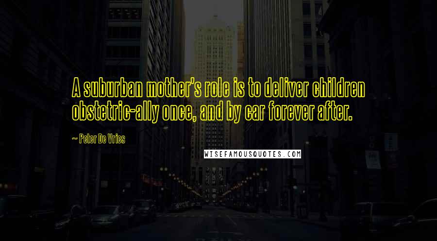 Peter De Vries Quotes: A suburban mother's role is to deliver children obstetric-ally once, and by car forever after.