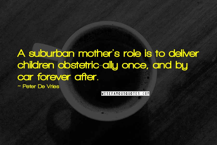 Peter De Vries Quotes: A suburban mother's role is to deliver children obstetric-ally once, and by car forever after.