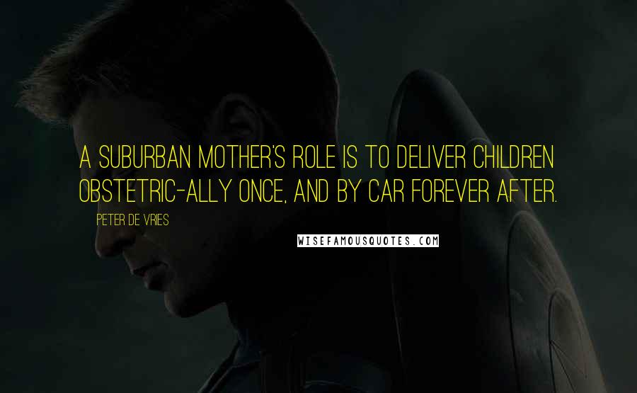 Peter De Vries Quotes: A suburban mother's role is to deliver children obstetric-ally once, and by car forever after.