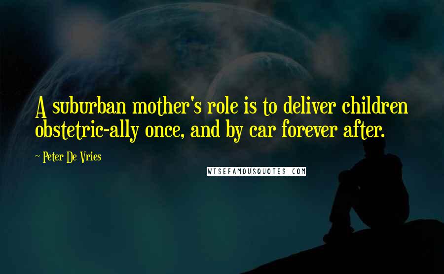 Peter De Vries Quotes: A suburban mother's role is to deliver children obstetric-ally once, and by car forever after.