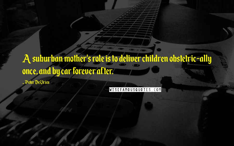 Peter De Vries Quotes: A suburban mother's role is to deliver children obstetric-ally once, and by car forever after.