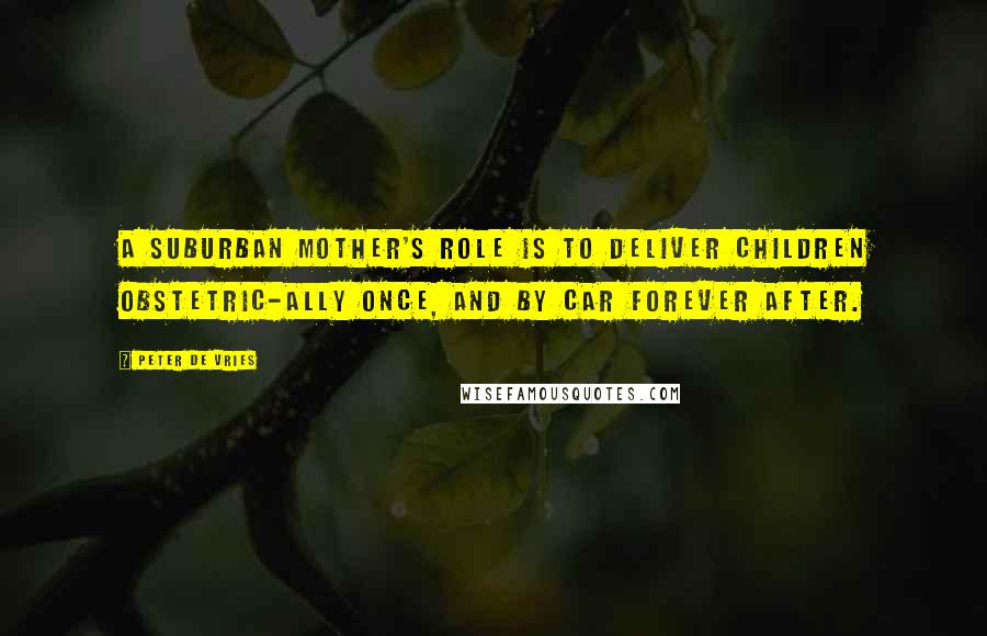 Peter De Vries Quotes: A suburban mother's role is to deliver children obstetric-ally once, and by car forever after.