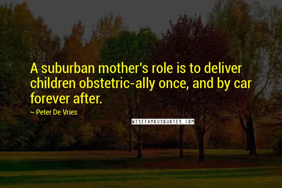 Peter De Vries Quotes: A suburban mother's role is to deliver children obstetric-ally once, and by car forever after.