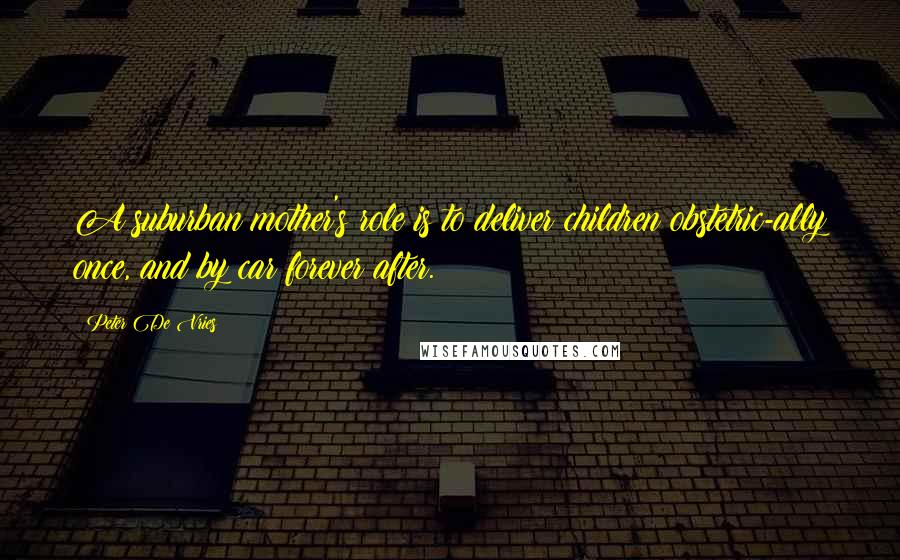 Peter De Vries Quotes: A suburban mother's role is to deliver children obstetric-ally once, and by car forever after.