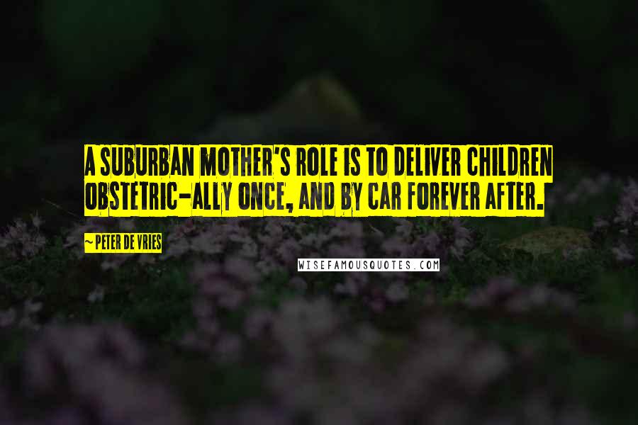 Peter De Vries Quotes: A suburban mother's role is to deliver children obstetric-ally once, and by car forever after.