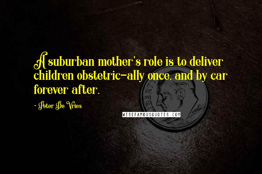 Peter De Vries Quotes: A suburban mother's role is to deliver children obstetric-ally once, and by car forever after.