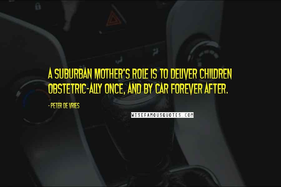 Peter De Vries Quotes: A suburban mother's role is to deliver children obstetric-ally once, and by car forever after.