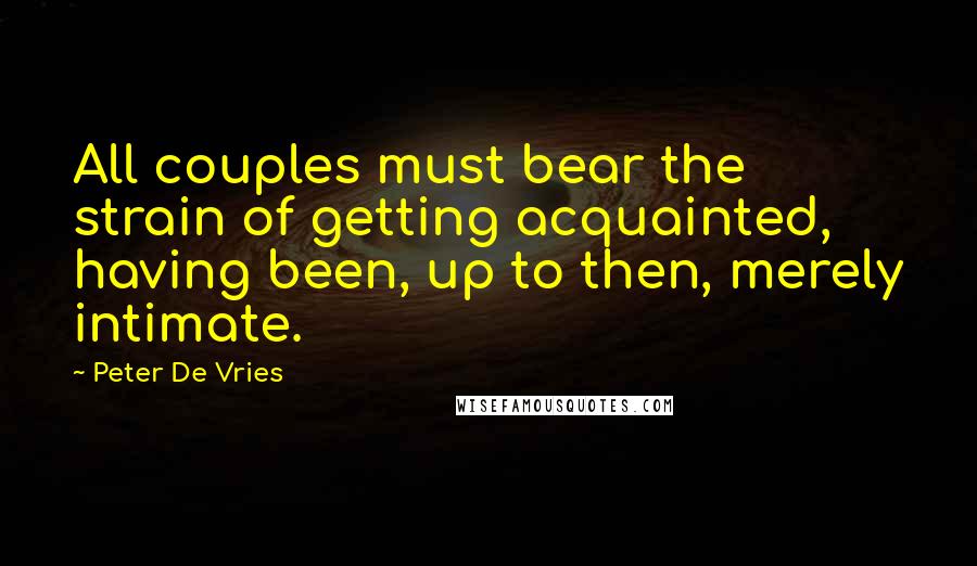 Peter De Vries Quotes: All couples must bear the strain of getting acquainted, having been, up to then, merely intimate.