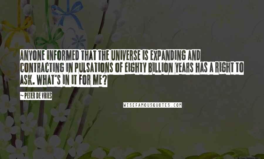 Peter De Vries Quotes: Anyone informed that the universe is expanding and contracting in pulsations of eighty billion years has a right to ask. What's in it for me?