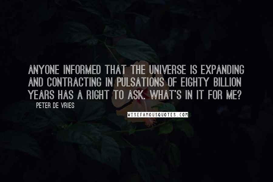 Peter De Vries Quotes: Anyone informed that the universe is expanding and contracting in pulsations of eighty billion years has a right to ask. What's in it for me?