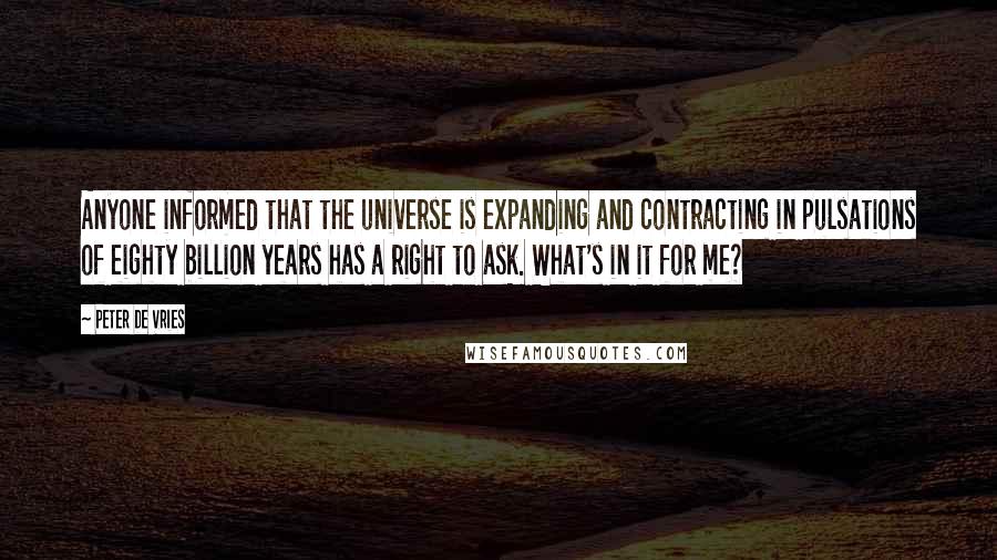 Peter De Vries Quotes: Anyone informed that the universe is expanding and contracting in pulsations of eighty billion years has a right to ask. What's in it for me?