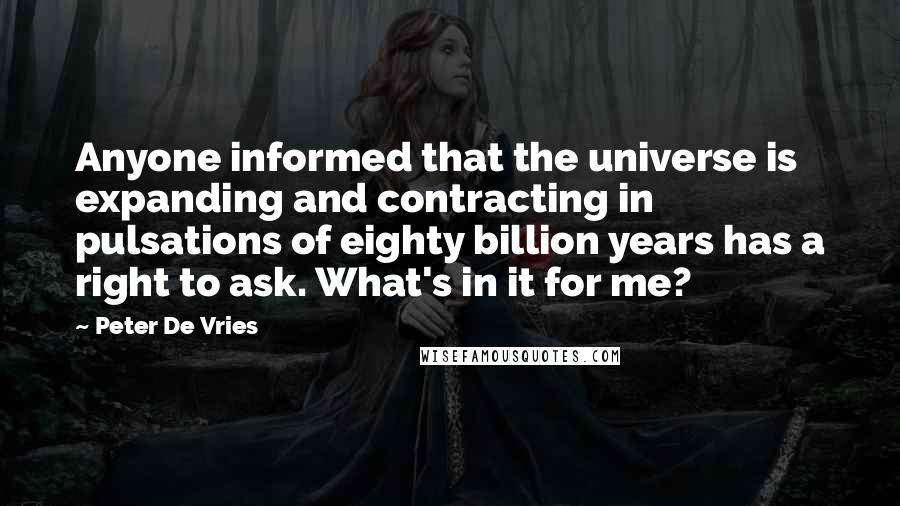 Peter De Vries Quotes: Anyone informed that the universe is expanding and contracting in pulsations of eighty billion years has a right to ask. What's in it for me?