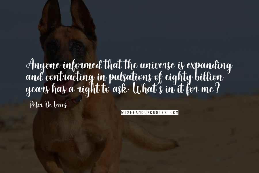 Peter De Vries Quotes: Anyone informed that the universe is expanding and contracting in pulsations of eighty billion years has a right to ask. What's in it for me?