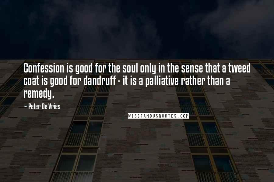 Peter De Vries Quotes: Confession is good for the soul only in the sense that a tweed coat is good for dandruff - it is a palliative rather than a remedy.