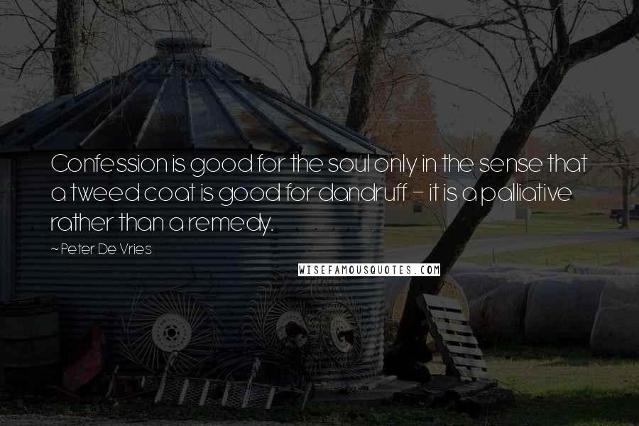 Peter De Vries Quotes: Confession is good for the soul only in the sense that a tweed coat is good for dandruff - it is a palliative rather than a remedy.