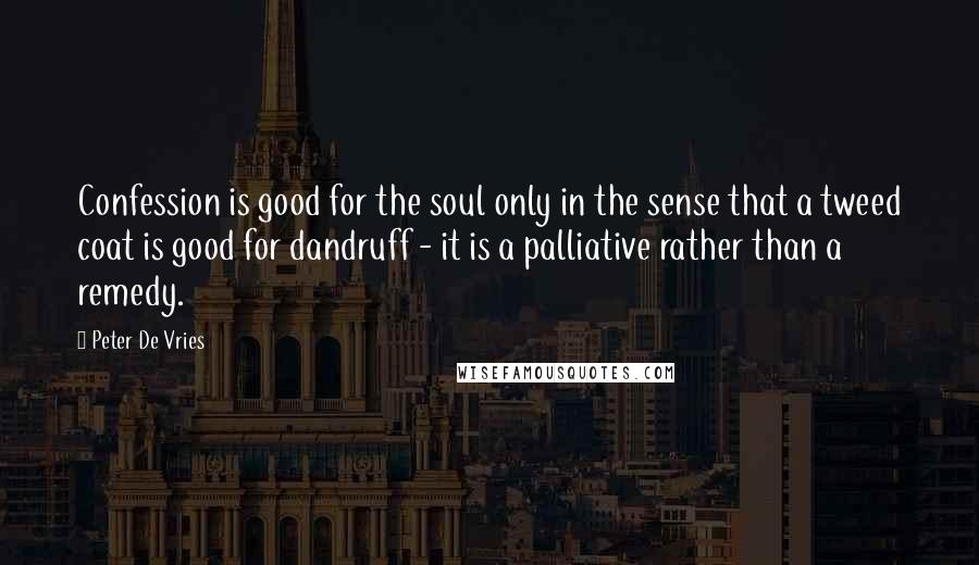 Peter De Vries Quotes: Confession is good for the soul only in the sense that a tweed coat is good for dandruff - it is a palliative rather than a remedy.