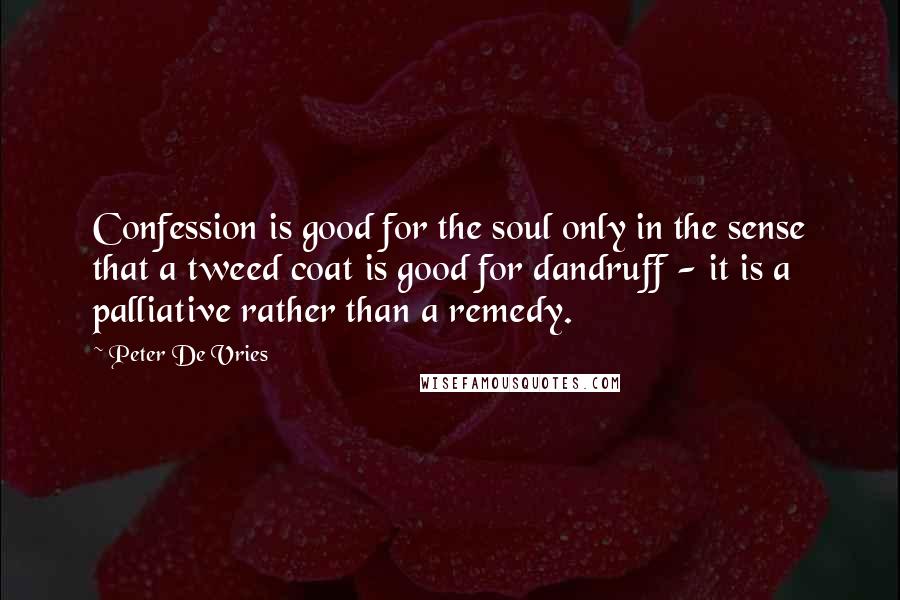 Peter De Vries Quotes: Confession is good for the soul only in the sense that a tweed coat is good for dandruff - it is a palliative rather than a remedy.
