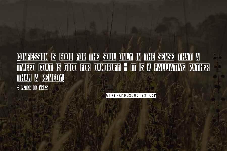 Peter De Vries Quotes: Confession is good for the soul only in the sense that a tweed coat is good for dandruff - it is a palliative rather than a remedy.