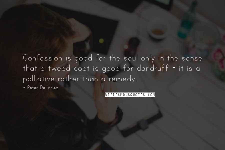 Peter De Vries Quotes: Confession is good for the soul only in the sense that a tweed coat is good for dandruff - it is a palliative rather than a remedy.