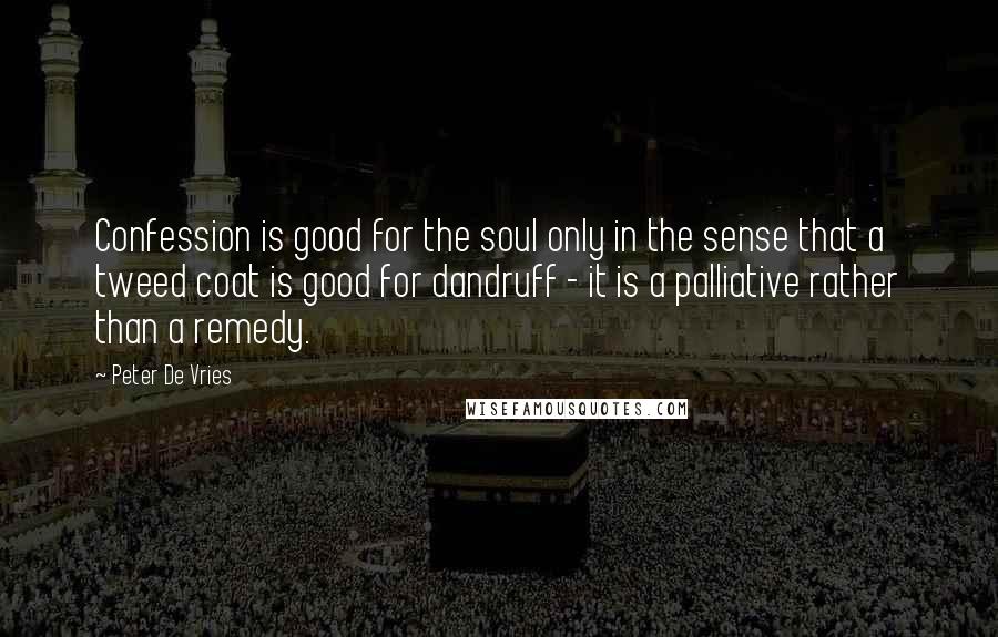 Peter De Vries Quotes: Confession is good for the soul only in the sense that a tweed coat is good for dandruff - it is a palliative rather than a remedy.