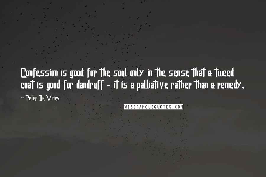 Peter De Vries Quotes: Confession is good for the soul only in the sense that a tweed coat is good for dandruff - it is a palliative rather than a remedy.