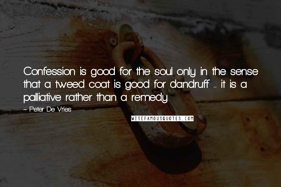 Peter De Vries Quotes: Confession is good for the soul only in the sense that a tweed coat is good for dandruff - it is a palliative rather than a remedy.